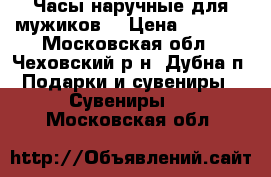  Часы наручные для мужиков! › Цена ­ 1 650 - Московская обл., Чеховский р-н, Дубна п. Подарки и сувениры » Сувениры   . Московская обл.